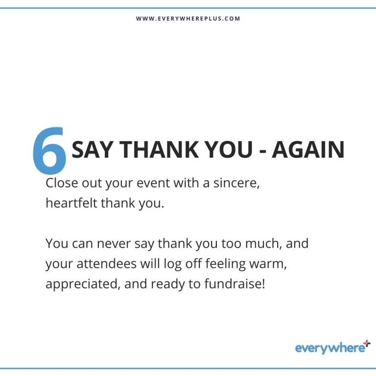 Close out your event with a sincere, heartfelt thank you. You can never say thank you too much, and your attendees will log off feeling warm, appreciated, and ready to fundraise!